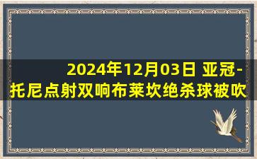 2024年12月03日 亚冠-托尼点射双响布莱坎绝杀球被吹 吉达国民2-2德黑兰独立